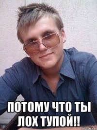  Потому что ты лох тупой!!