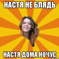 Настя не блядь Настя дома ночує