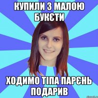 купили з малою букєти ходимо тіпа парєнь подарив