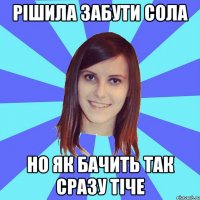 рішила забути сола но як бачить так сразу тіче