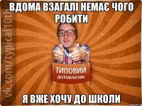 вдома взагалі немає чого робити я вже хочу до школи