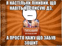 Я настільки лінивий, що навіть не списую ДЗ, а просто кажу що забув зошит
