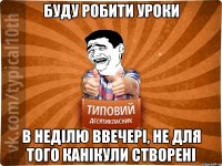 буду робити уроки в неділю ввечері, не для того канікули створені