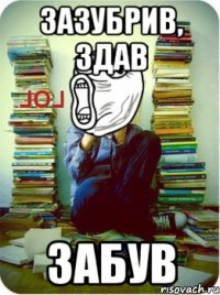 Зазубрив, здав забув