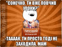 "Сонечко, ти вже повчив уроки?" -Таааак, ти просто тоді не заходила, мам