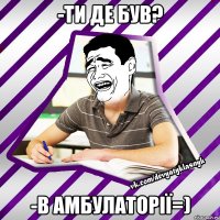 -Ти де був? -В амбулаторії=)