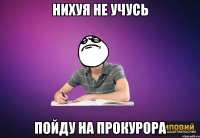 нихуя не учусь пойду на прокурора