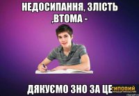 недосипання, злість ,втома - дякуємо зно за це