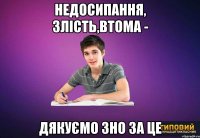 недосипання, злість,втома - дякуємо зно за це