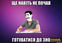 ще навіть не почав готуватися до зно