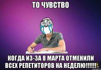 то чувство когда из-за 8 марта отменили всех репетиторов НА НЕДЕЛЮ!!!!!!