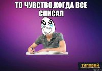 То чувство,когда все списал 