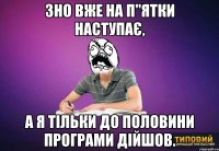 ЗНО вже на п"ятки наступає, а я тільки до половини програми дійшов.