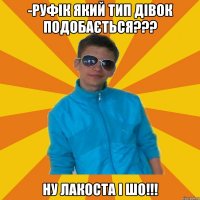 -Руфік який тип дівок подобається??? НУ ЛАКОСТА І ШО!!!