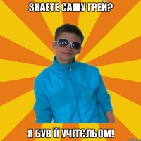 Знаете Сашу Грей? я був її учітєльом!