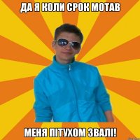 Да я коли срок мотав Меня пітухом звалі!