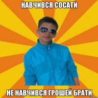 навчився сосати не навчився грошей брати