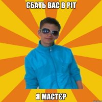 єбать вас в ріт я мастєр