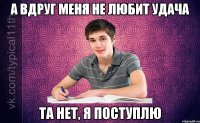 а вдруг меня не любит удача та нет, я поступлю