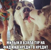  Милый,я взяла тур на Фиджи в кредит в кредит