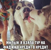  Милый, я взяла тур на Фиджи в кредит в кредит