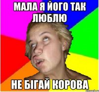 мала я його так люблю не бігай корова