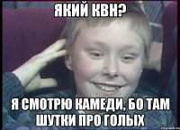 Який квн? Я смотрю камеди, бо там шутки про голых