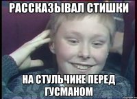 Рассказывал стишки На стульчике перед Гусманом