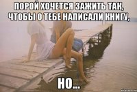 порой хочется зажить так, чтобы о тебе написали книгу, но...