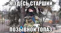 Я здесь старший позывной ТОПАЗ