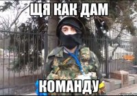 щя как дам команду