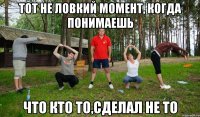 тот не ловкий момент, когда понимаешь что кто то,сделал не то