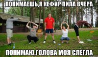 понимаешь,я кефир пила вчера ПОНИМАЮ,ГОЛОВА МОЯ СЛЕГЛА