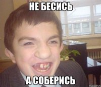 Не бесись А соберись