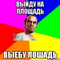 Выйду на площадь Выебу ЛОШАДЬ