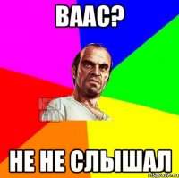 Ваас? не не слышал