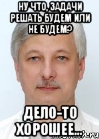 ну что, задачи решать будем или не будем? Дело-то хорошее...