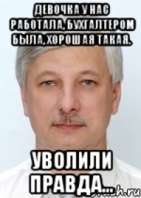 Девочка у нас работала, бухгалтером была, хорошая такая. Уволили правда...