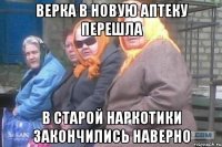 Верка в новую аптеку перешла В старой наркотики закончились наверно