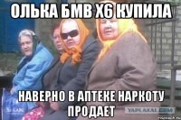 Олька бмв x6 купила Наверно в аптеке наркоту продает