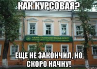Как курсовая? Еще не закончил, но скоро начну!