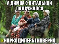 А Димка с Виталькой подружился Наркодилеры наверно