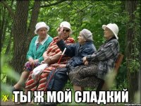  Ты ж мой сладкий