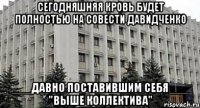 Сегодняшняя кровь будет полностью на совести давидченко ___давно поставившим себя___ "выше коллектива"