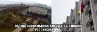  над одесским облсоветом (ОГА) был поднят _____российский флаг_____