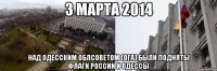 3 марта 2014 над одесским облсоветом (ОГА) были подняты _____флаги России и Одессы_____