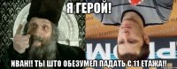я герой! иван!! ты што обезумел падать с 11 етажа!!