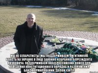  Мы не сепаратисты. Мы поддерживаем лигитимную власть на Украине в лице законно избранного Президента Януковича. Поддерживаем ввод российских войск для наведения конституционного порядка и разоружения бандформирований. Долой хунту!