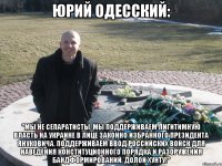 Юрий Одесский: "Мы не сепаратисты. Мы поддерживаем лигитимную власть на Украине в лице законно избранного Президента Януковича. Поддерживаем ввод российских войск для наведения конституционного порядка и разоружения бандформирований. Долой хунту!"