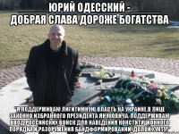 _____Юрий Одесский -_____ Добрая слава дороже богатства "Я поддерживаю лигитимную власть на Украине в лице законно избранного Президента Януковича. Поддерживаю ввод российских войск для наведения конституционного порядка и разоружения бандформирований. Долой хунту!"